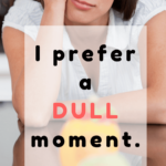 prefer a dull moment